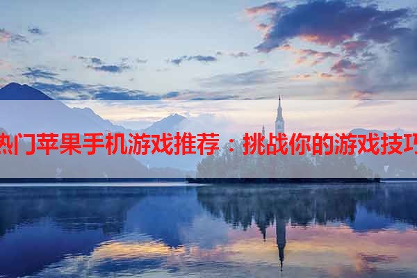 热门苹果手机游戏推荐：挑战你的游戏技巧