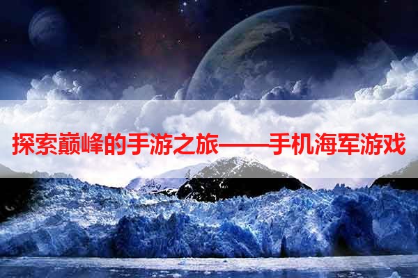 探索巅峰的手游之旅——手机海军游戏