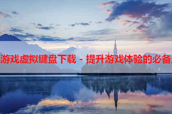 手机游戏虚拟键盘下载 - 提升游戏体验的必备工具