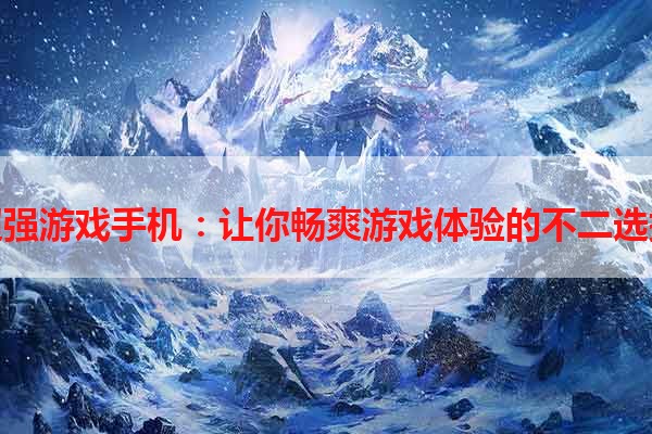 超强游戏手机：让你畅爽游戏体验的不二选择