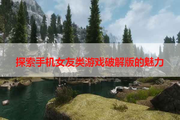 探索手机女友类游戏破解版的魅力