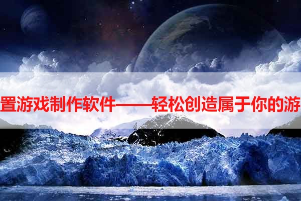 手机放置游戏制作软件——轻松创造属于你的游戏世界