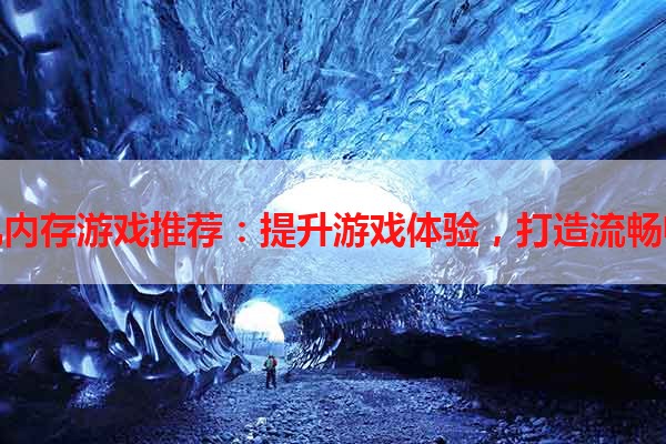 手机内存游戏推荐：提升游戏体验，打造流畅畅享