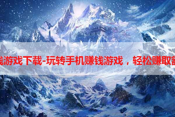 手机赚钱游戏下载-玩转手机赚钱游戏，轻松赚取额外收入