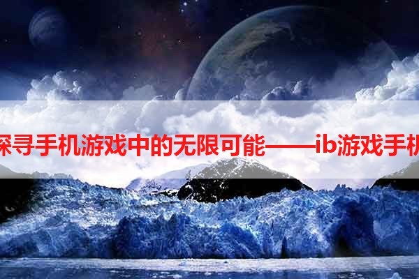 探寻手机游戏中的无限可能——ib游戏手机