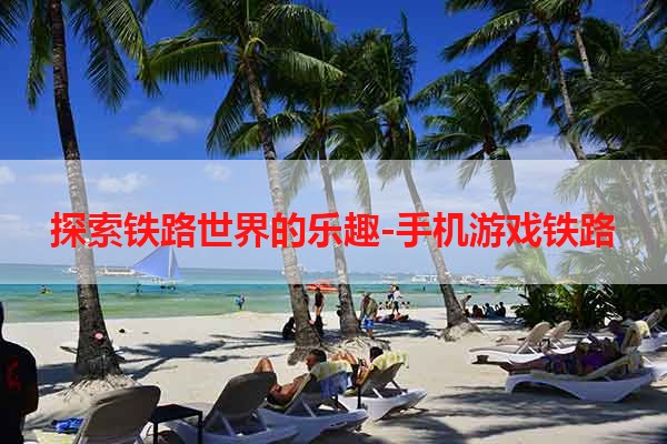 探索铁路世界的乐趣-手机游戏铁路