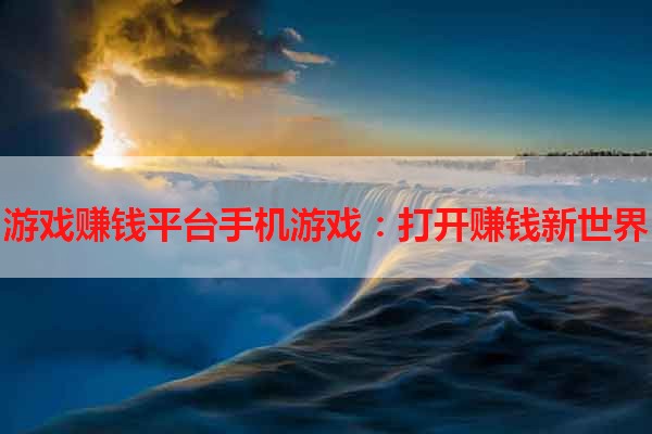 游戏赚钱平台手机游戏：打开赚钱新世界