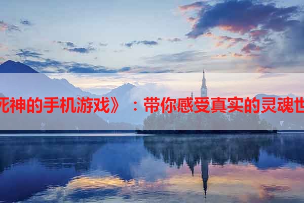 《死神的手机游戏》：带你感受真实的灵魂世界