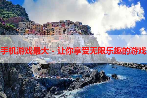 安卓手机游戏最大 - 让你享受无限乐趣的游戏选择