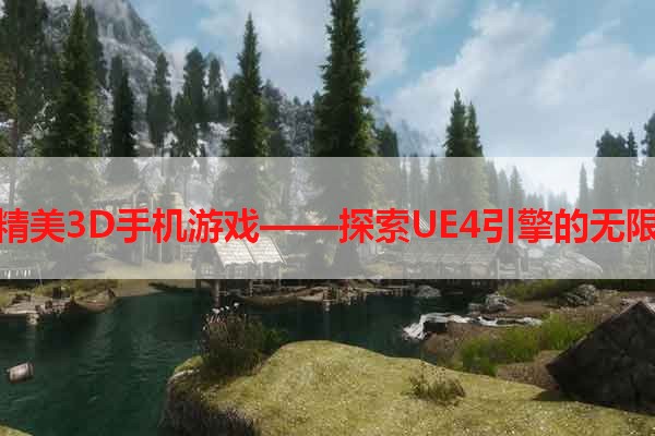 打造精美3D手机游戏——探索UE4引擎的无限可能