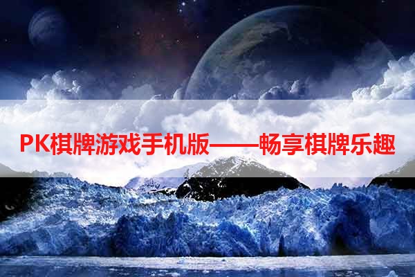 PK棋牌游戏手机版——畅享棋牌乐趣