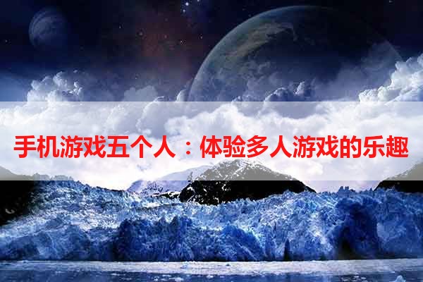 手机游戏五个人：体验多人游戏的乐趣