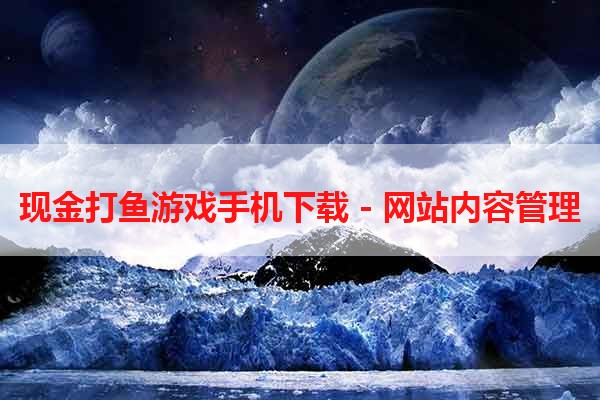 现金打鱼游戏手机下载 - 网站内容管理