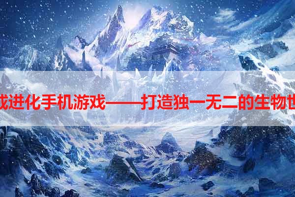 合成进化手机游戏——打造独一无二的生物世界