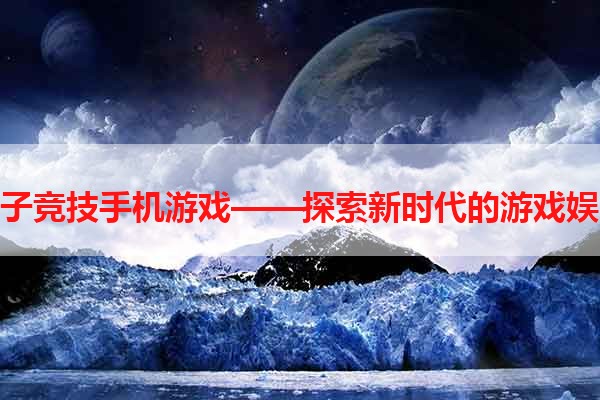 电子竞技手机游戏——探索新时代的游戏娱乐