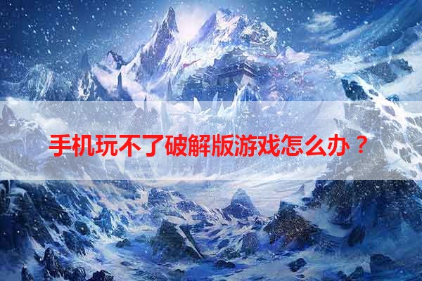 手机玩不了破解版游戏怎么办？
