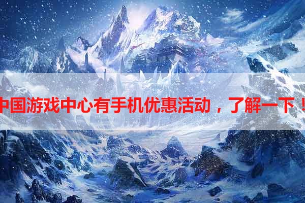 中国游戏中心有手机优惠活动，了解一下！