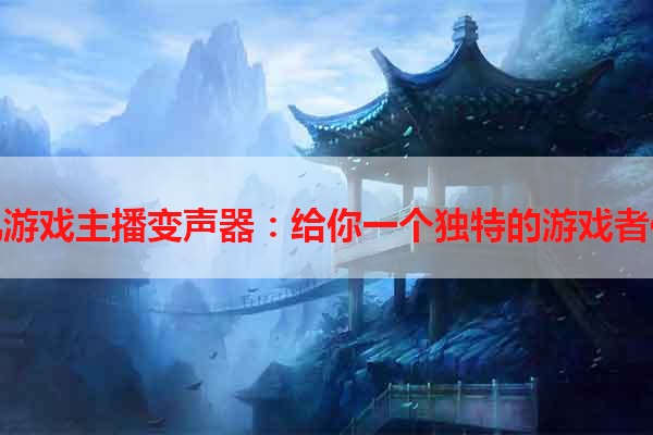 手机游戏主播变声器：给你一个独特的游戏者体验