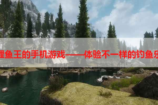 钓鲤鱼王的手机游戏——体验不一样的钓鱼乐趣
