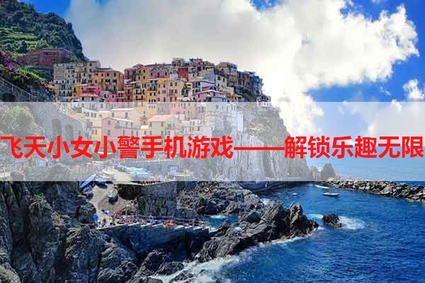 飞天小女小警手机游戏——解锁乐趣无限