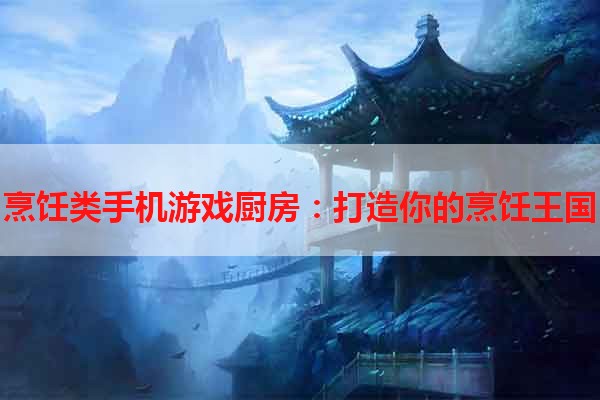 烹饪类手机游戏厨房：打造你的烹饪王国