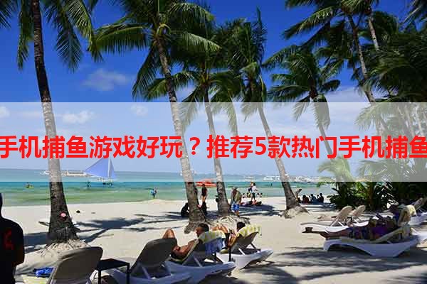 哪个手机捕鱼游戏好玩？推荐5款热门手机捕鱼游戏