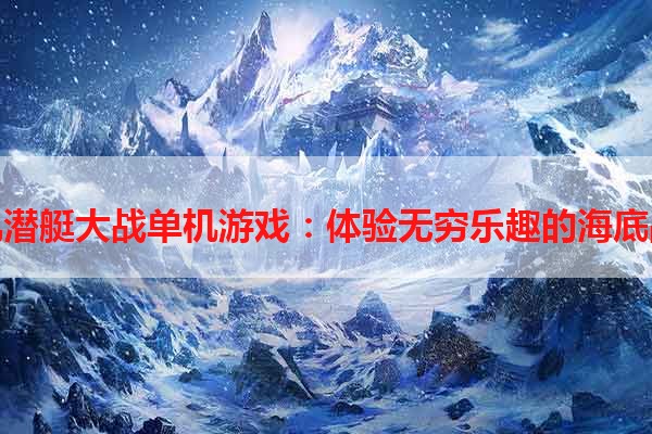 手机潜艇大战单机游戏：体验无穷乐趣的海底战斗