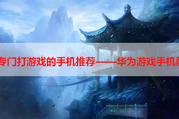 华为专门打游戏的手机推荐——华为游戏手机酷玩7