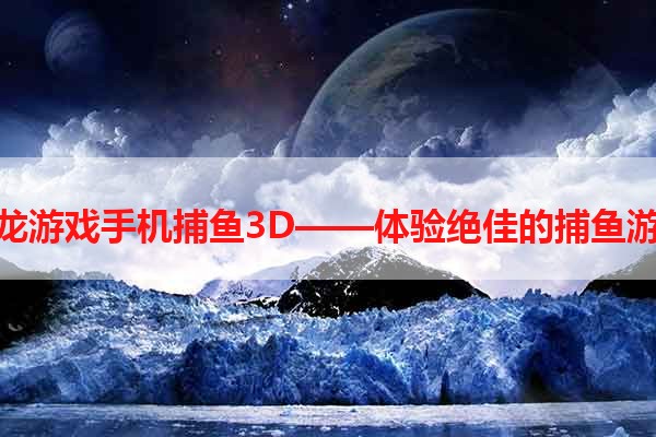 辰龙游戏手机捕鱼3D——体验绝佳的捕鱼游戏