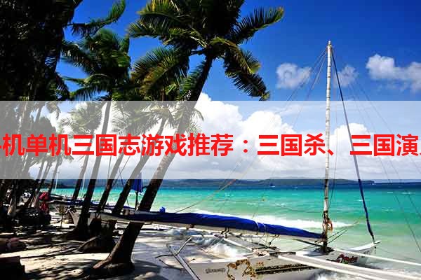 手机单机三国志游戏推荐：三国杀、三国演义