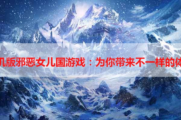 手机版邪恶女儿国游戏：为你带来不一样的体验