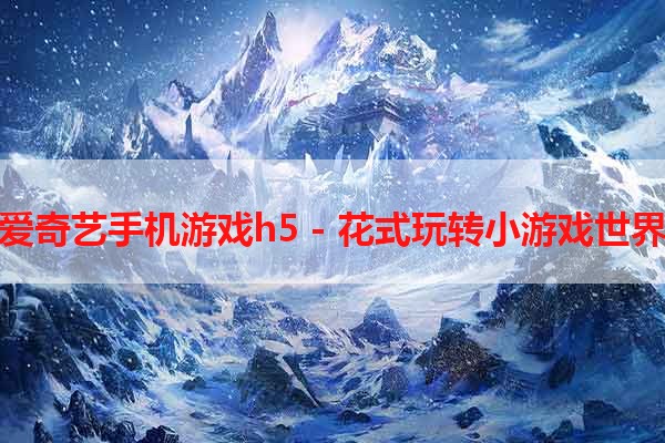 爱奇艺手机游戏h5 - 花式玩转小游戏世界
