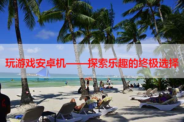 玩游戏安卓机——探索乐趣的终极选择