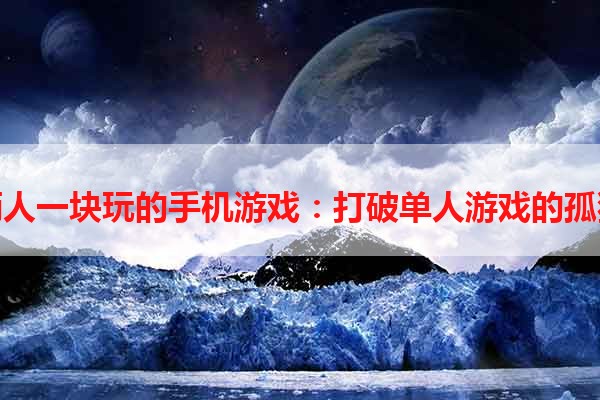 俩人一块玩的手机游戏：打破单人游戏的孤独