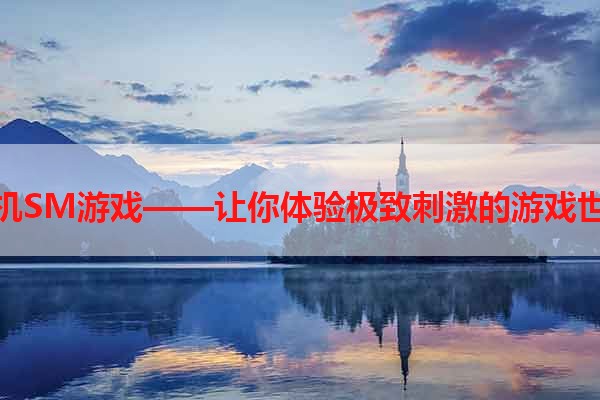 手机SM游戏——让你体验极致刺激的游戏世界