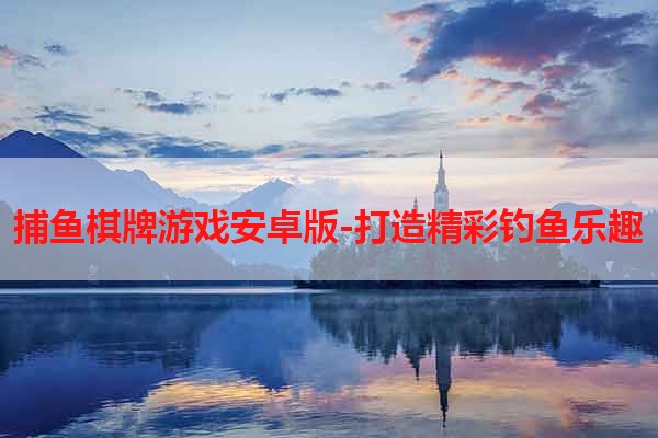 捕鱼棋牌游戏安卓版-打造精彩钓鱼乐趣