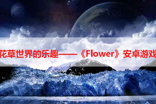 探索花草世界的乐趣——《Flower》安卓游戏推荐
