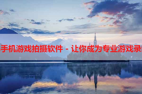 安卓手机游戏拍摄软件 - 让你成为专业游戏录制师