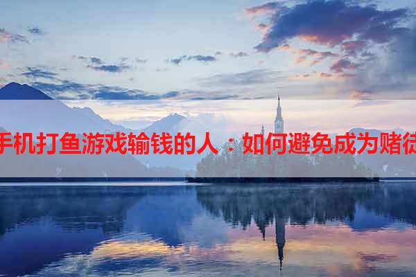 手机打鱼游戏输钱的人：如何避免成为赌徒