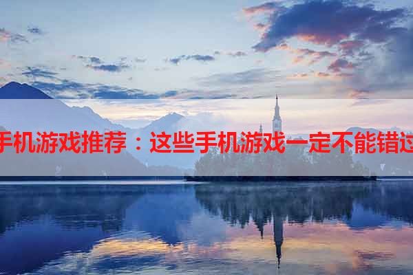 手机游戏推荐：这些手机游戏一定不能错过