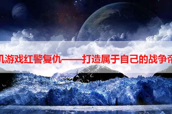 手机游戏红警复仇——打造属于自己的战争帝国