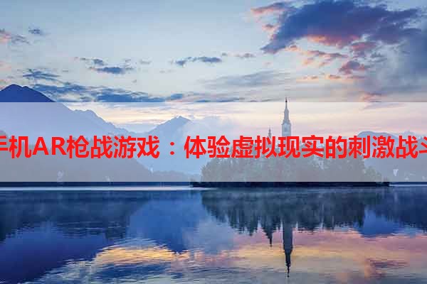 手机AR枪战游戏：体验虚拟现实的刺激战斗