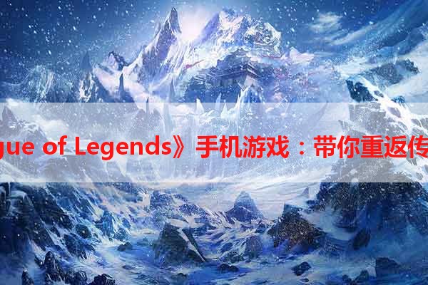 《League of Legends》手机游戏：带你重返传奇战场