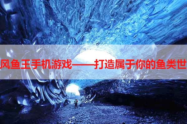 旋风鱼王手机游戏——打造属于你的鱼类世界