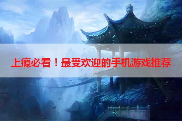 上瘾必看！最受欢迎的手机游戏推荐
