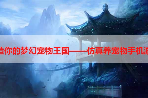 打造你的梦幻宠物王国——仿真养宠物手机游戏