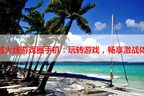 穿越火线游戏圈手机：玩转游戏，畅享激战体验