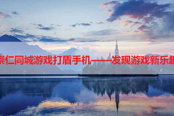 崇仁同城游戏打盾手机——发现游戏新乐趣